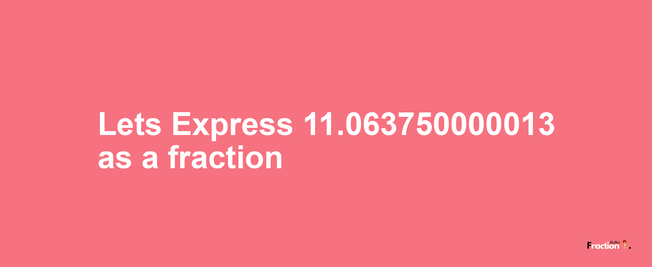 Lets Express 11.063750000013 as afraction